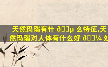 天然玛瑙有什 🌵 么特征,天然玛瑙对人体有什么好 🌼 处